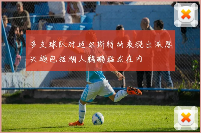 多支球队对迈尔斯特纳表现出浓厚兴趣包括湖人鹈鹕猛龙在内