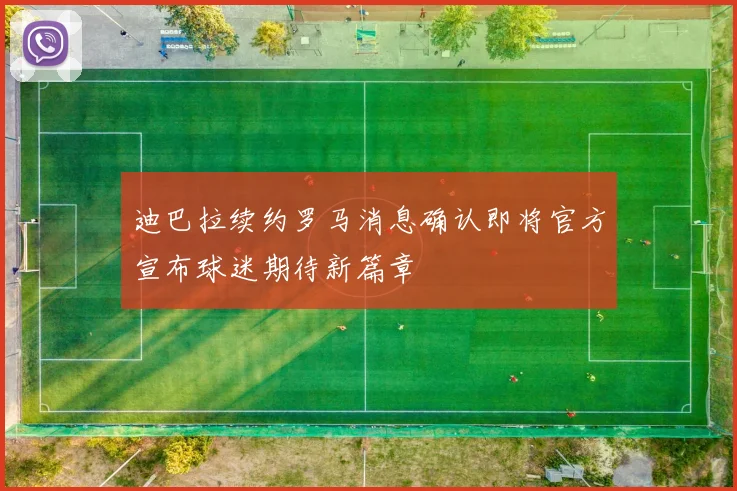 迪巴拉续约罗马消息确认即将官方宣布球迷期待新篇章