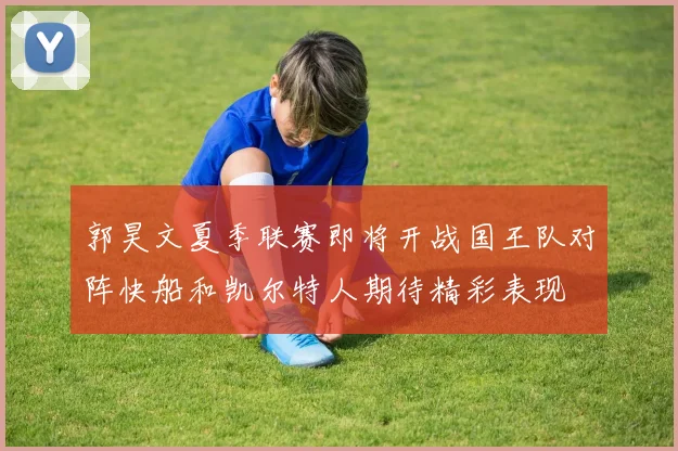 郭昊文夏季联赛即将开战国王队对阵快船和凯尔特人期待精彩表现