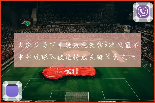 文班亚马下半场表现失常9次投篮不中导致球队被逆转成关键因素之一