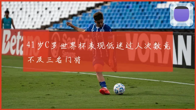 41岁C罗世界杯表现低迷过人次数竟不及三名门将