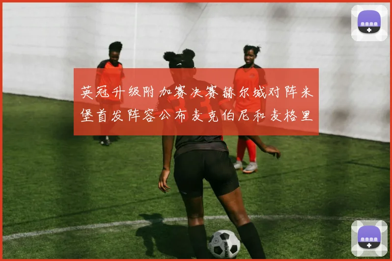 英冠升级附加赛决赛赫尔城对阵米堡首发阵容公布麦克伯尼和麦格里出战