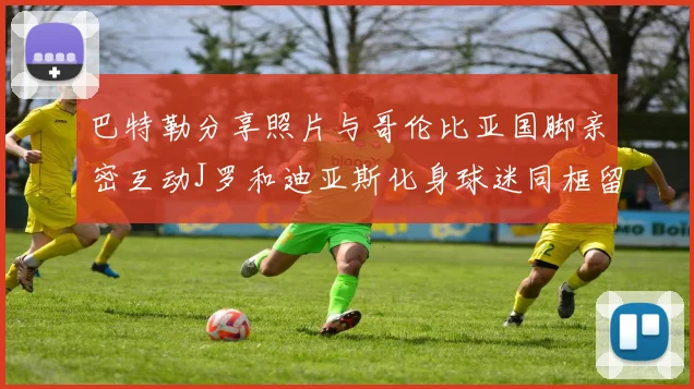 巴特勒分享照片与哥伦比亚国脚亲密互动J罗和迪亚斯化身球迷同框留念