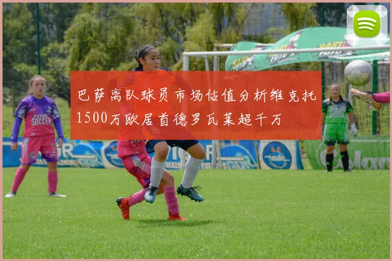 巴萨离队球员市场估值分析维克托1500万欧居首德罗瓦莱超千万