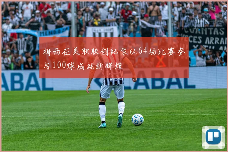 梅西在美职联创纪录以64场比赛参与100球成就新辉煌