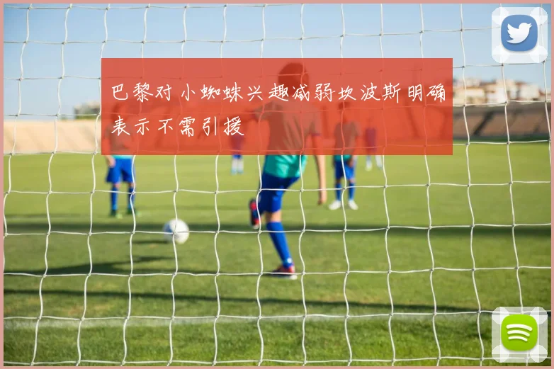 巴黎对小蜘蛛兴趣减弱坎波斯明确表示不需引援