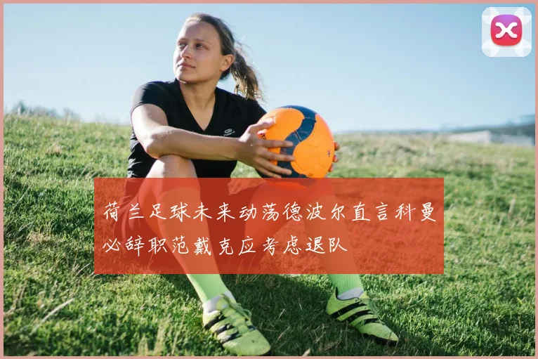荷兰足球未来动荡德波尔直言科曼必辞职范戴克应考虑退队