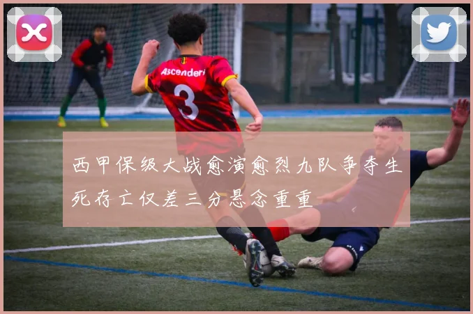 西甲保级大战愈演愈烈九队争夺生死存亡仅差三分悬念重重