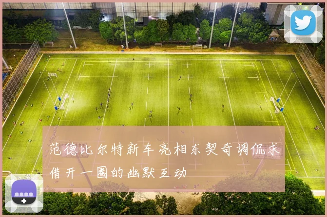范德比尔特新车亮相东契奇调侃求借开一圈的幽默互动
