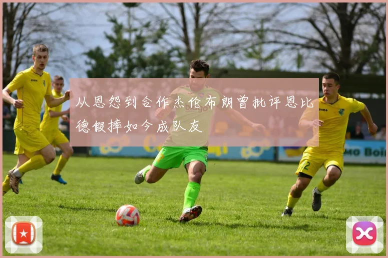 从恩怨到合作杰伦布朗曾批评恩比德假摔如今成队友