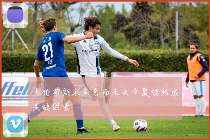 杰伦布朗未来悬而未决今夏续约成关键因素