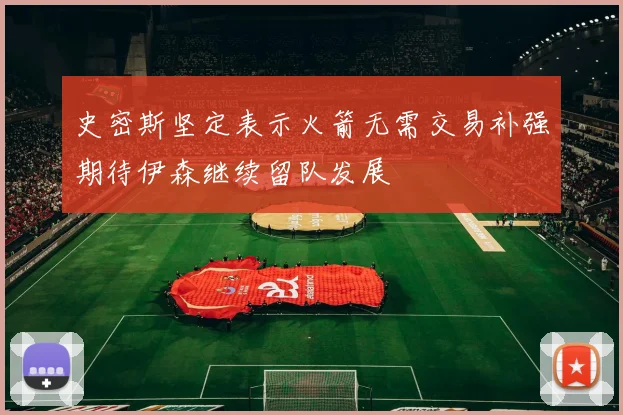 史密斯坚定表示火箭无需交易补强期待伊森继续留队发展
