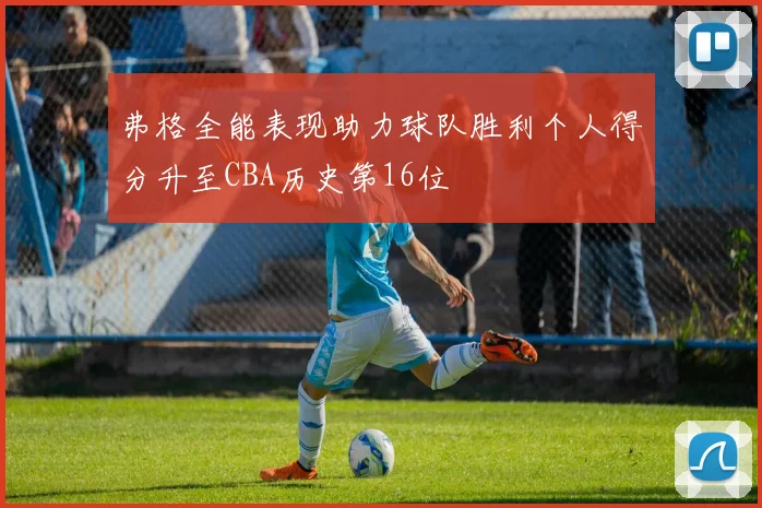 弗格全能表现助力球队胜利个人得分升至CBA历史第16位